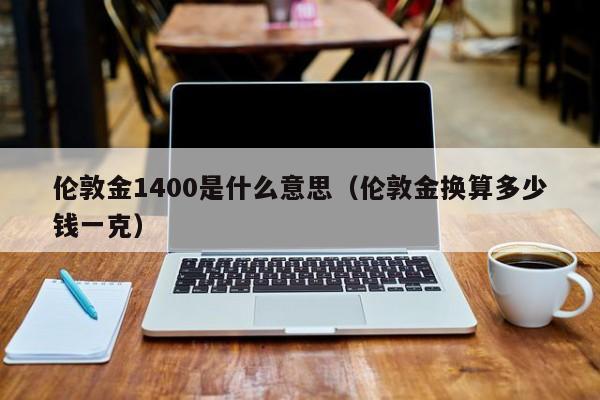 伦敦金1400是什么意思（伦敦金换算多少钱一克）