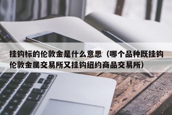 挂钩标的伦敦金是什么意思（哪个品种既挂钩伦敦金属交易所又挂钩纽约商品交易所）