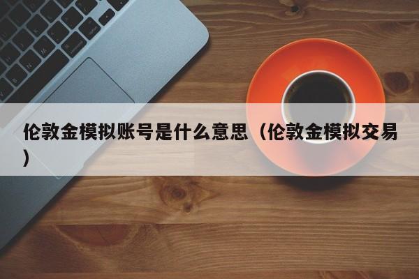 伦敦金模拟账号是什么意思（伦敦金模拟交易）
