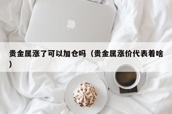 贵金属涨了可以加仓吗（贵金属涨价代表着啥）