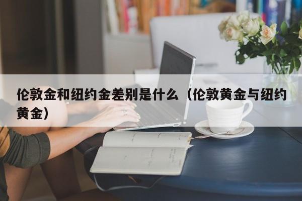 伦敦金和纽约金差别是什么（伦敦黄金与纽约黄金）
