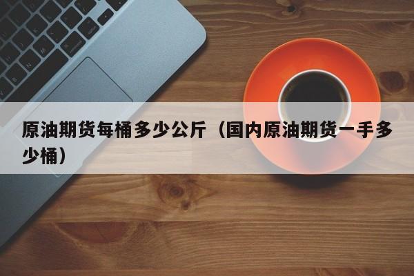 原油期货每桶多少公斤（国内原油期货一手多少桶）