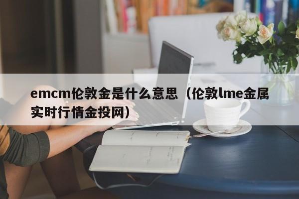 emcm伦敦金是什么意思（伦敦lme金属实时行情金投网）