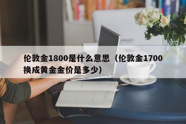 伦敦金1800是什么意思（伦敦金1700换成黄金金价是多少）