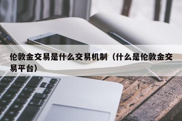 伦敦金交易是什么交易机制（什么是伦敦金交易平台）