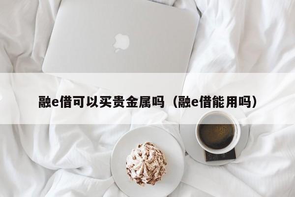 融e借可以买贵金属吗（融e借能用吗）