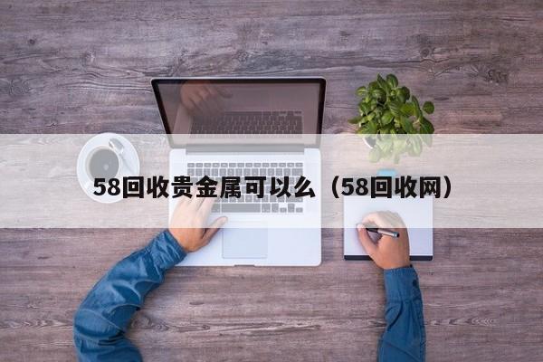 58回收贵金属可以么（58回收网）
