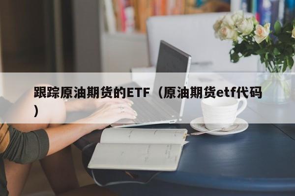 跟踪原油期货的ETF（原油期货etf代码）