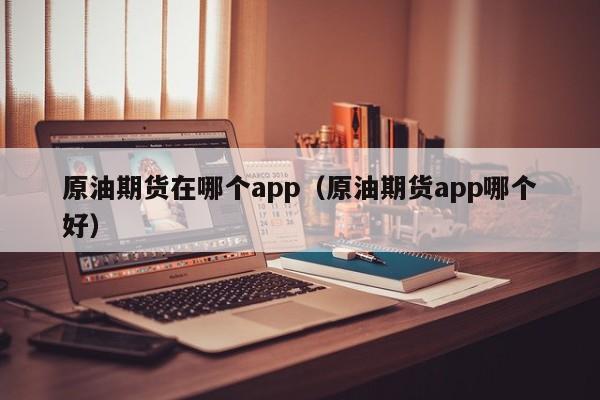 原油期货在哪个app（原油期货app哪个好）