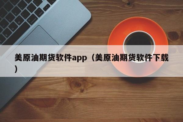美原油期货软件app（美原油期货软件下载）