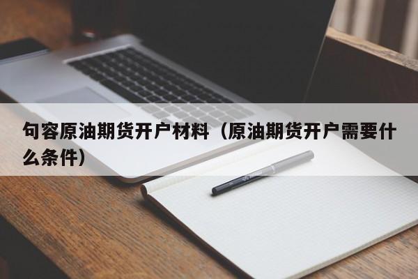 句容原油期货开户材料（原油期货开户需要什么条件）