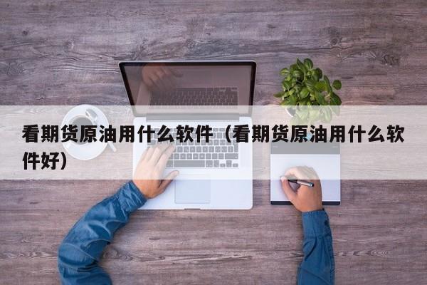 看期货原油用什么软件（看期货原油用什么软件好）