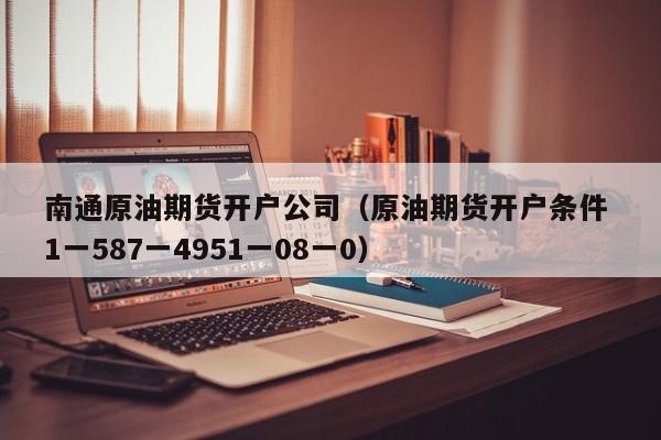 南通原油期货开户公司（原油期货开户条件 1一587一4951一08一0）