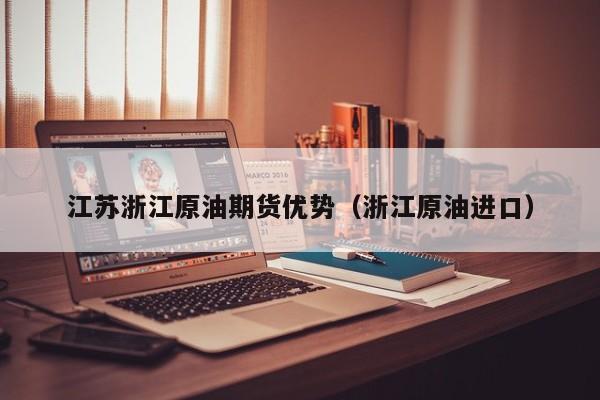 江苏浙江原油期货优势（浙江原油进口）