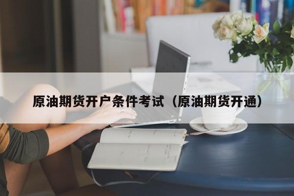 原油期货开户条件考试（原油期货开通）