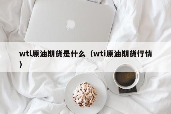 wtl原油期货是什么（wti原油期货行情）