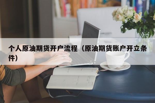 个人原油期货开户流程（原油期货账户开立条件）