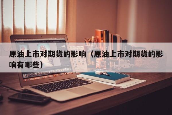 原油上市对期货的影响（原油上市对期货的影响有哪些）