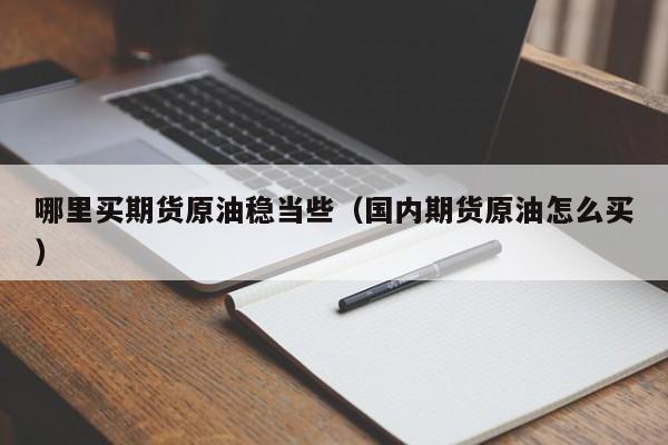哪里买期货原油稳当些（国内期货原油怎么买）