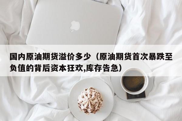 国内原油期货溢价多少（原油期货首次暴跌至负值的背后资本狂欢,库存告急）