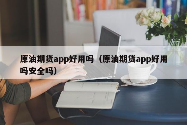 原油期货app好用吗（原油期货app好用吗安全吗）