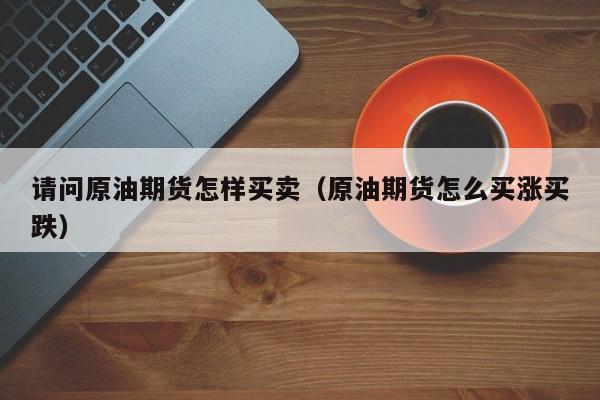 请问原油期货怎样买卖（原油期货怎么买涨买跌）