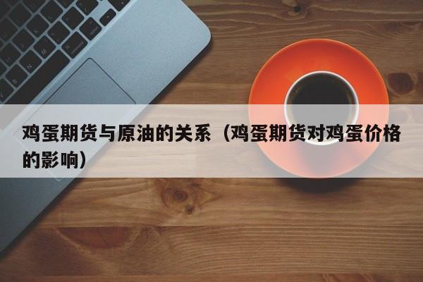 鸡蛋期货与原油的关系（鸡蛋期货对鸡蛋价格的影响）