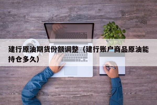 建行原油期货份额调整（建行账户商品原油能持仓多久）