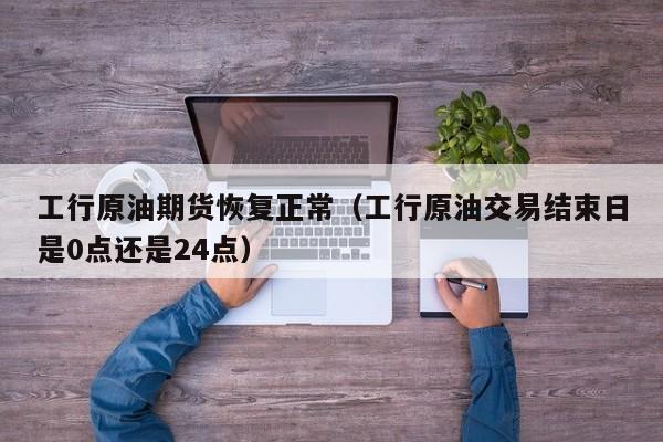 工行原油期货恢复正常（工行原油交易结束日是0点还是24点）