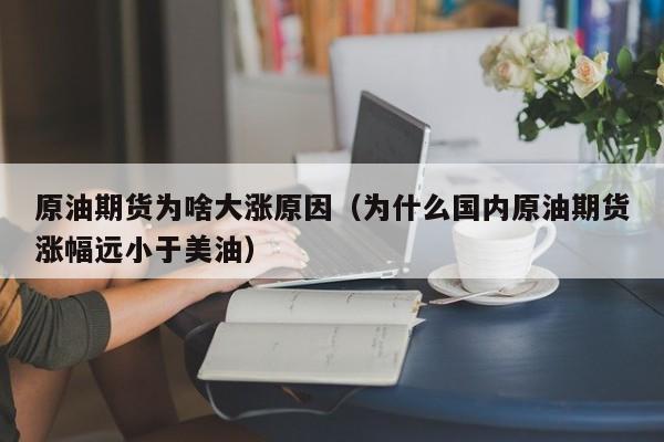 原油期货为啥大涨原因（为什么国内原油期货涨幅远小于美油）