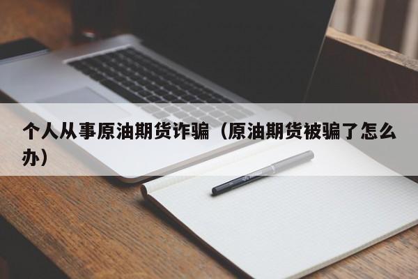 个人从事原油期货诈骗（原油期货被骗了怎么办）