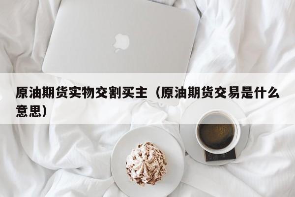原油期货实物交割买主（原油期货交易是什么意思）