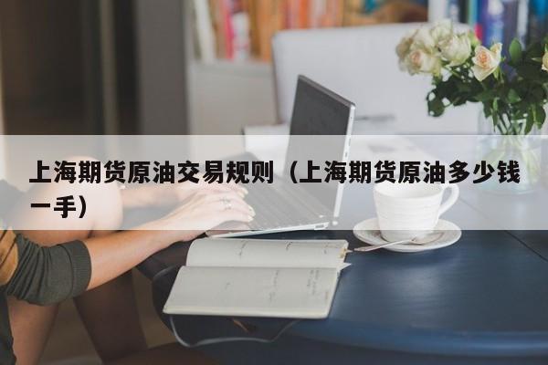 上海期货原油交易规则（上海期货原油多少钱一手）