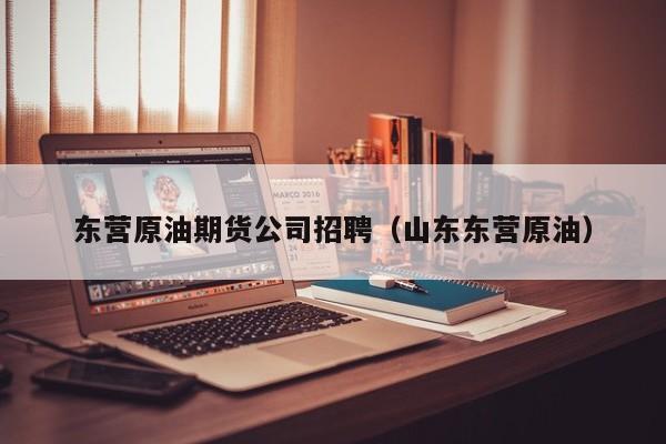 东营原油期货公司招聘（山东东营原油）