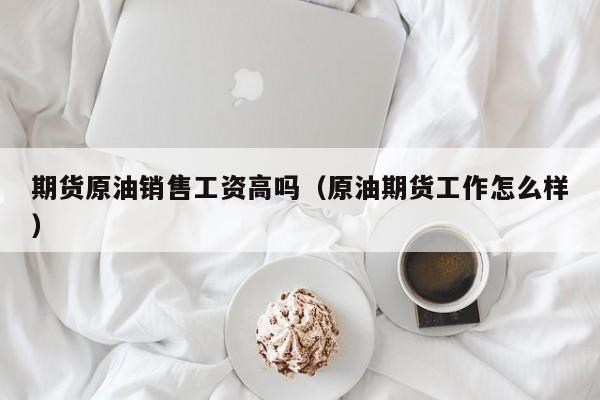 期货原油销售工资高吗（原油期货工作怎么样）