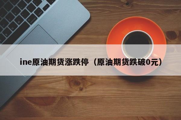 ine原油期货涨跌停（原油期货跌破0元）