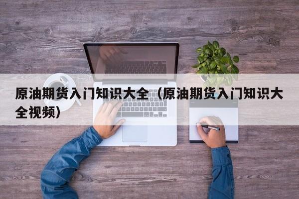 原油期货入门知识大全（原油期货入门知识大全视频）