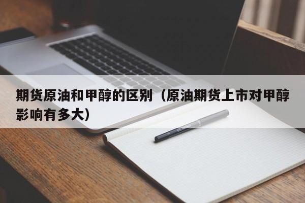 期货原油和甲醇的区别（原油期货上市对甲醇影响有多大）