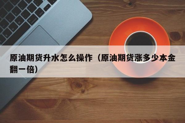 原油期货升水怎么操作（原油期货涨多少本金翻一倍）