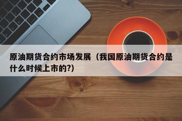 原油期货合约市场发展（我国原油期货合约是什么时候上市的?）