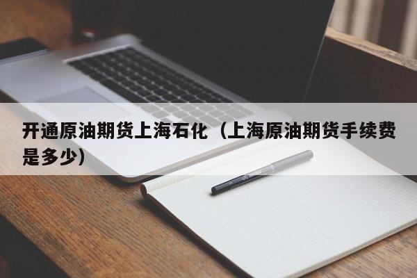 开通原油期货上海石化（上海原油期货手续费是多少）