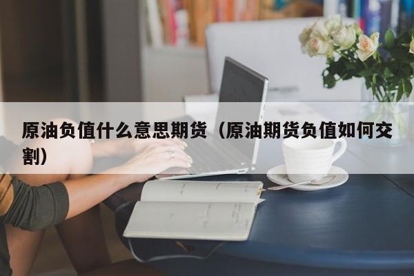 原油负值什么意思期货（原油期货负值如何交割）