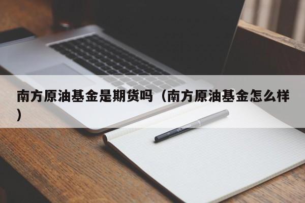 南方原油基金是期货吗（南方原油基金怎么样）
