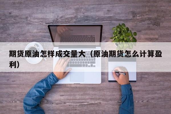 期货原油怎样成交量大（原油期货怎么计算盈利）