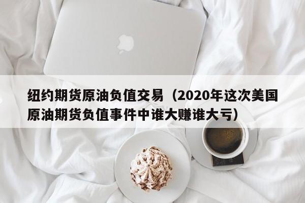 纽约期货原油负值交易（2020年这次美国原油期货负值事件中谁大赚谁大亏）