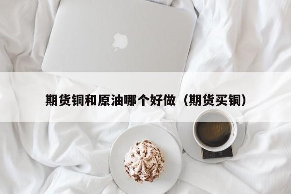 期货铜和原油哪个好做（期货买铜）