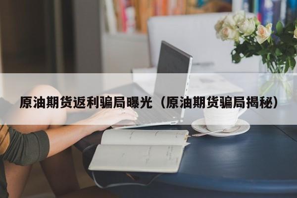 原油期货返利骗局曝光（原油期货骗局揭秘）