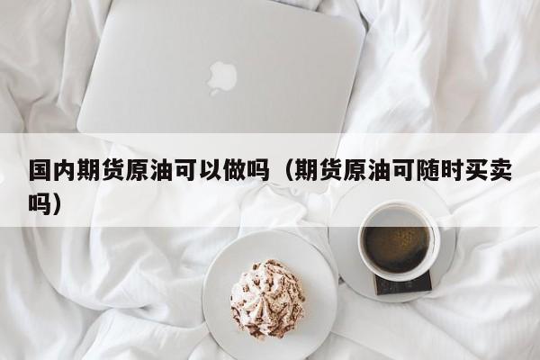 国内期货原油可以做吗（期货原油可随时买卖吗）