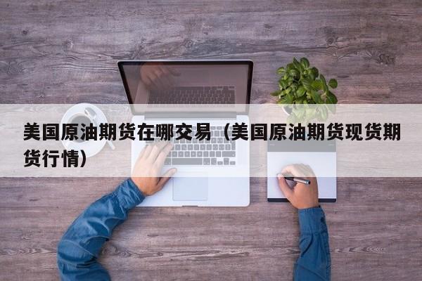 美国原油期货在哪交易（美国原油期货现货期货行情）