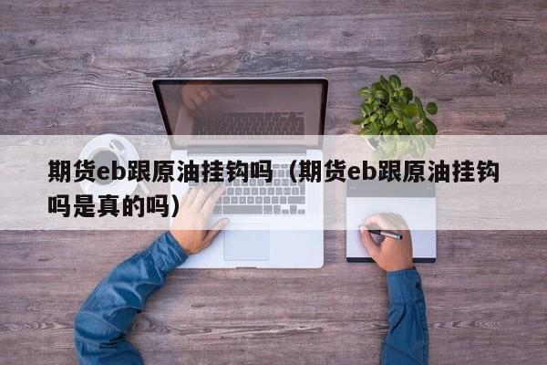 期货eb跟原油挂钩吗（期货eb跟原油挂钩吗是真的吗）